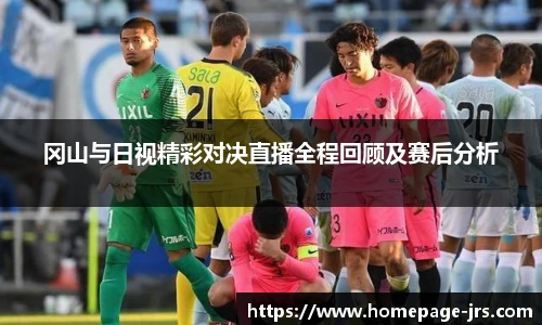 冈山与日视精彩对决直播全程回顾及赛后分析