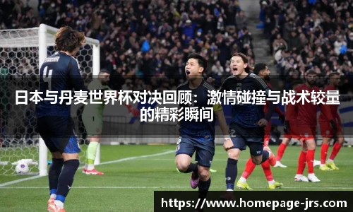 日本与丹麦世界杯对决回顾：激情碰撞与战术较量的精彩瞬间