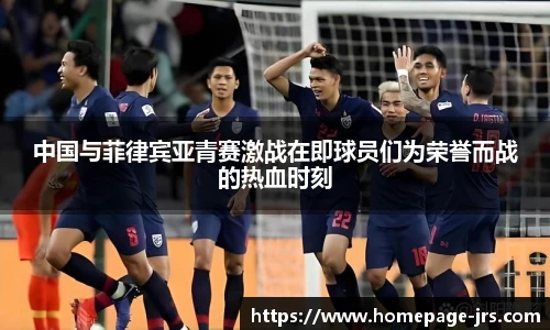 中国与菲律宾亚青赛激战在即球员们为荣誉而战的热血时刻
