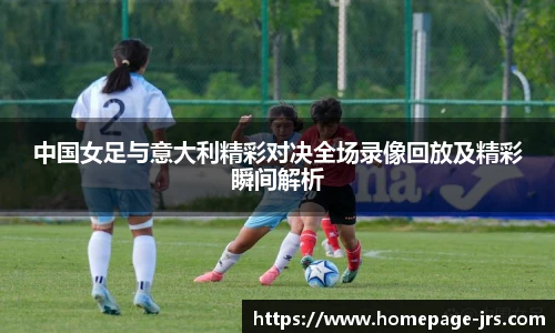 中国女足与意大利精彩对决全场录像回放及精彩瞬间解析